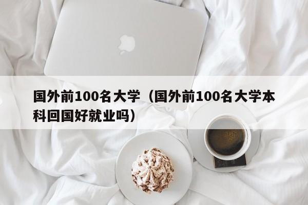 国外前100名大学（国外前100名大学本科回国好就业吗）  第1张