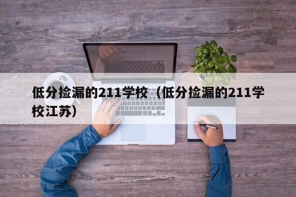 低分捡漏的211学校（低分捡漏的211学校江苏）