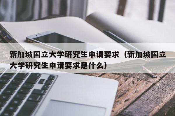 新加坡国立大学研究生申请要求（新加坡国立大学研究生申请要求是什么）  第1张