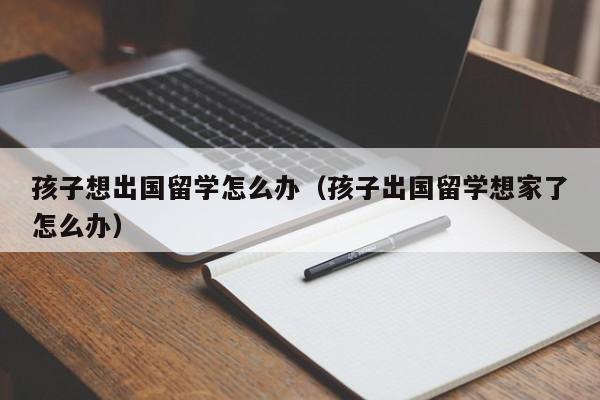 孩子想出国留学怎么办（孩子出国留学想家了怎么办）  第1张