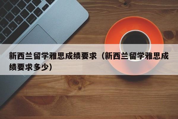 新西兰留学雅思成绩要求（新西兰留学雅思成绩要求多少）  第1张