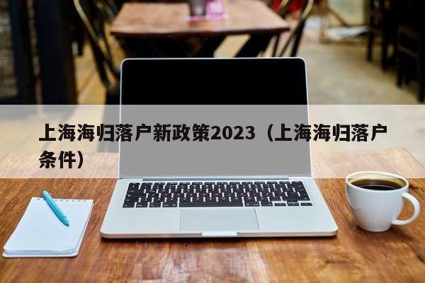 上海海归落户新政策2023（上海海归落户条件）