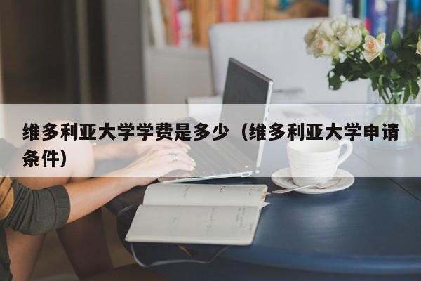 维多利亚大学学费是多少（维多利亚大学申请条件）