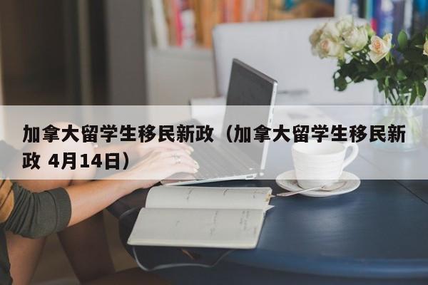 加拿大留学生移民新政（加拿大留学生移民新政 4月14日）