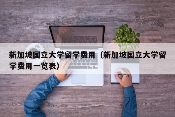 新加坡国立大学留学费用（新加坡国立大学留学费用一览表）  第1张