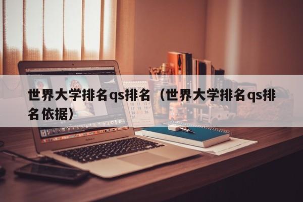 世界大学排名qs排名（世界大学排名qs排名依据）